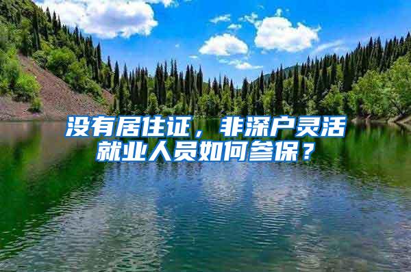 没有居住证，非深户灵活就业人员如何参保？