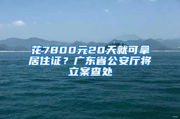 花7800元20天就可拿居住证？广东省公安厅将立案查处