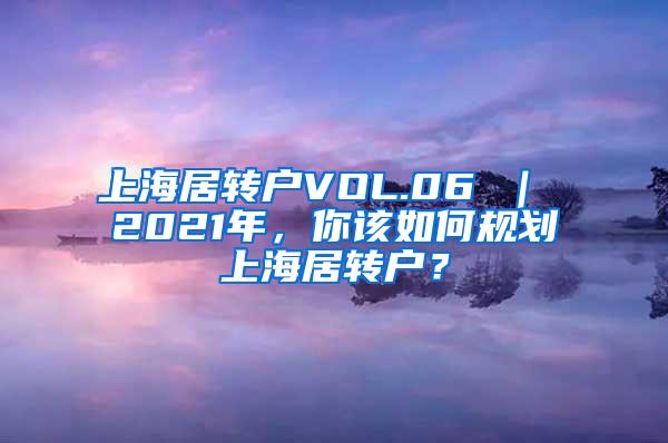 上海居转户VOL.06 ｜ 2021年，你该如何规划上海居转户？