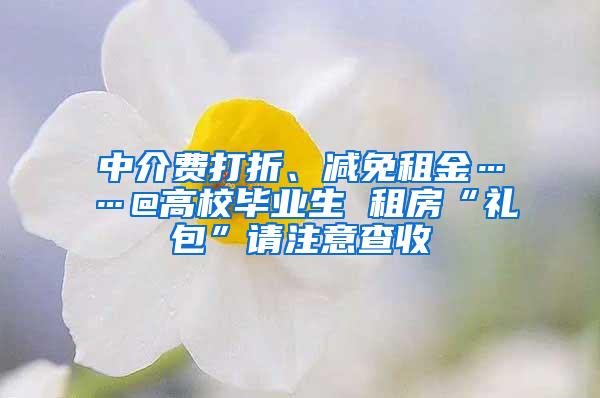 中介费打折、减免租金……@高校毕业生 租房“礼包”请注意查收