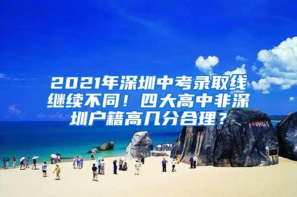 2021年深圳中考录取线继续不同！四大高中非深圳户籍高几分合理？