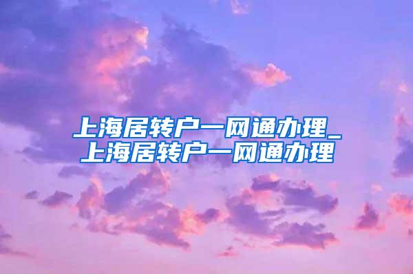 上海居转户一网通办理_上海居转户一网通办理