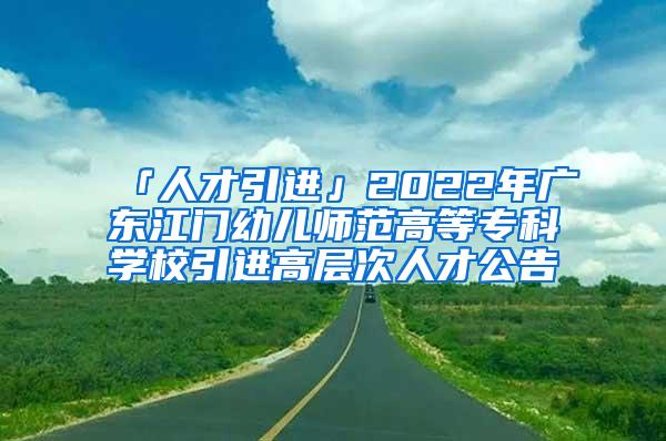 「人才引进」2022年广东江门幼儿师范高等专科学校引进高层次人才公告