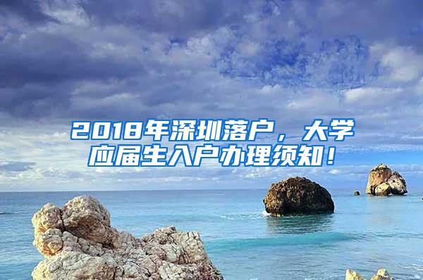 2018年深圳落户，大学应届生入户办理须知！