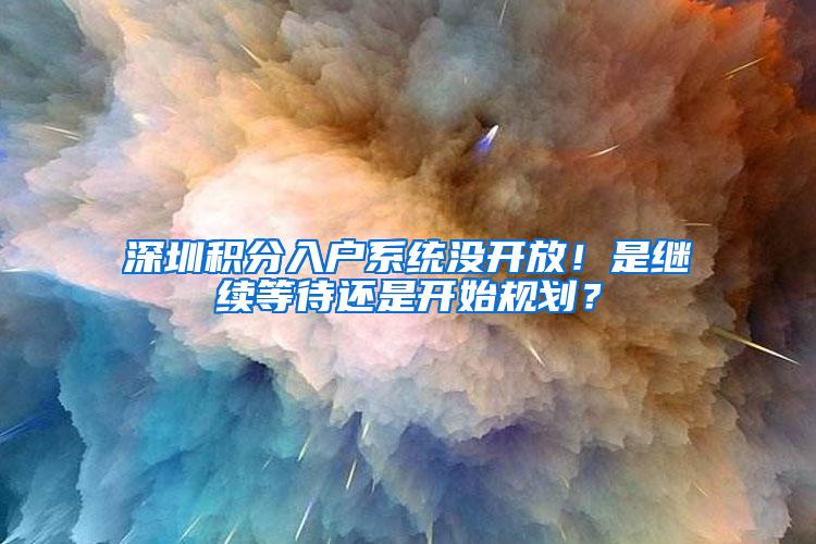 深圳积分入户系统没开放！是继续等待还是开始规划？