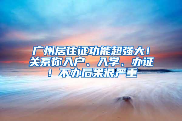 广州居住证功能超强大！关系你入户、入学、办证！不办后果很严重