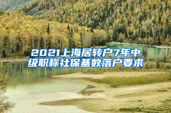 2021上海居转户7年中级职称社保基数落户要求