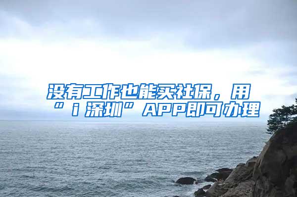 没有工作也能买社保，用“ｉ深圳”APP即可办理