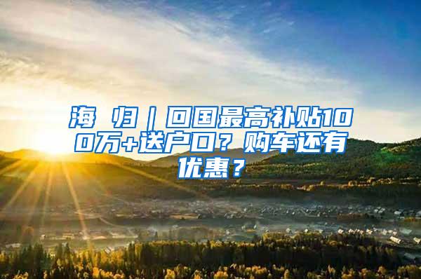 海 归｜回国最高补贴100万+送户口？购车还有优惠？