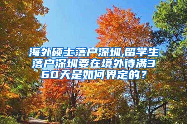 海外硕士落户深圳,留学生落户深圳要在境外待满360天是如何界定的？
