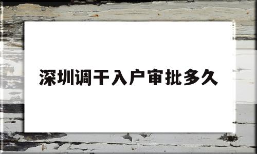 深圳调干入户审批多久(深圳户籍迁入审核要多久) 深圳核准入户