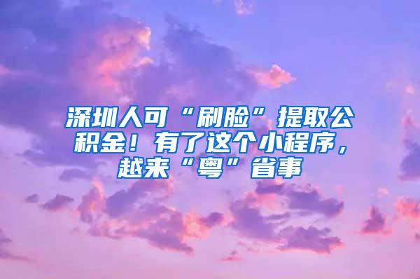 深圳人可“刷脸”提取公积金！有了这个小程序，越来“粤”省事