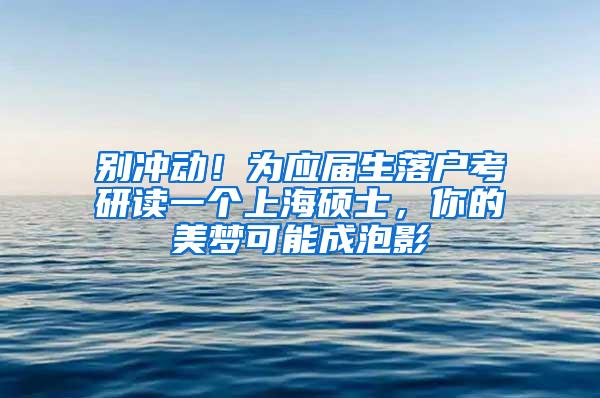 别冲动！为应届生落户考研读一个上海硕士，你的美梦可能成泡影