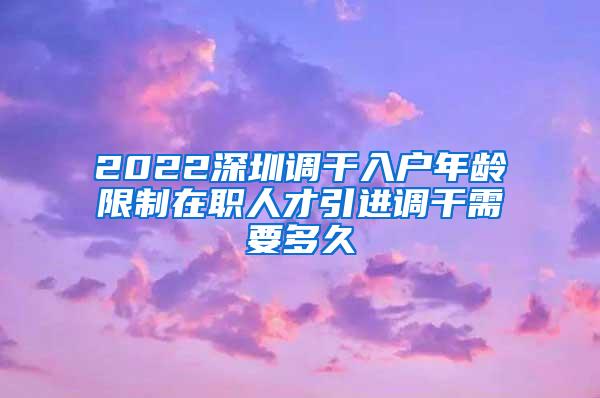 2022深圳调干入户年龄限制在职人才引进调干需要多久