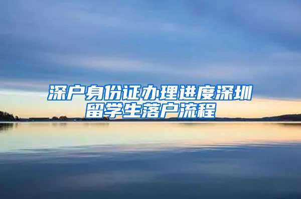 深户身份证办理进度深圳留学生落户流程