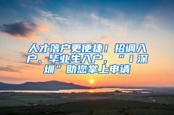 人才落户更便捷！招调入户、毕业生入户，“ｉ深圳”助您掌上申请