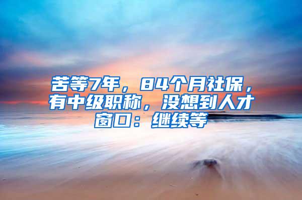 苦等7年，84个月社保，有中级职称，没想到人才窗口：继续等