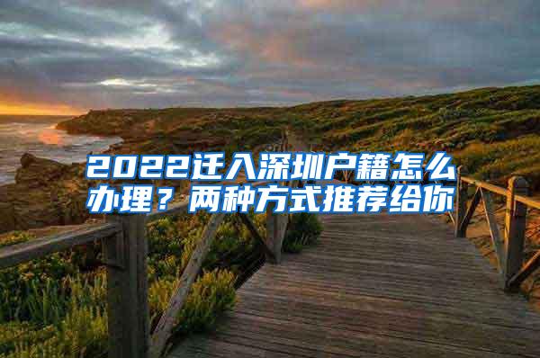 2022迁入深圳户籍怎么办理？两种方式推荐给你