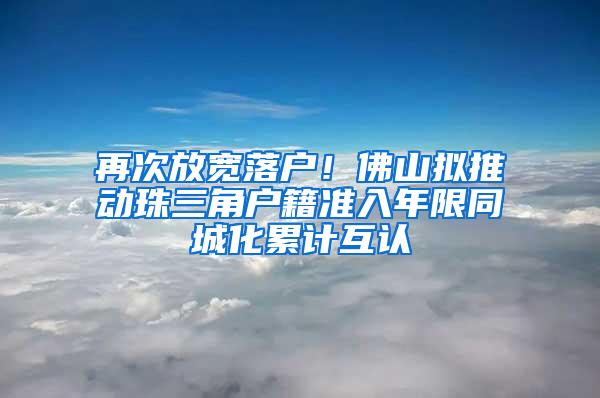 再次放宽落户！佛山拟推动珠三角户籍准入年限同城化累计互认