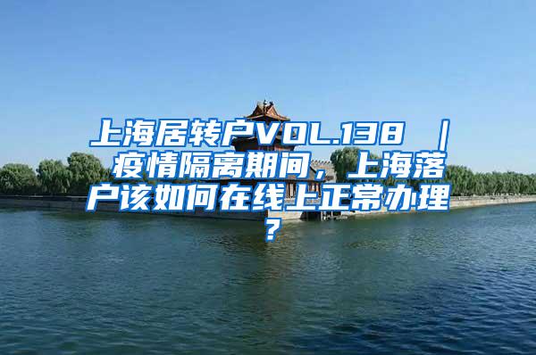 上海居转户VOL.138 ｜ 疫情隔离期间，上海落户该如何在线上正常办理？