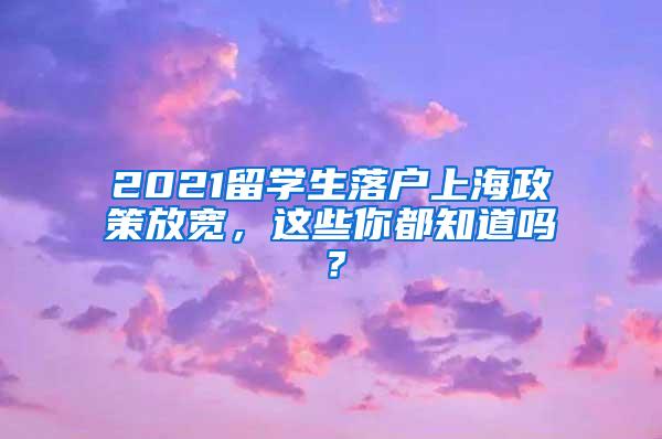 2021留学生落户上海政策放宽，这些你都知道吗？