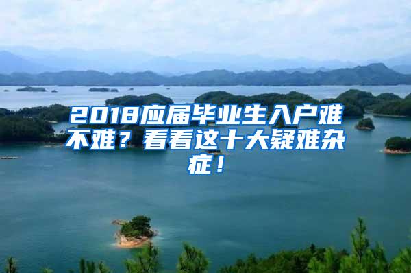 2018应届毕业生入户难不难？看看这十大疑难杂症！