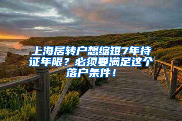 上海居转户想缩短7年持证年限？必须要满足这个落户条件！