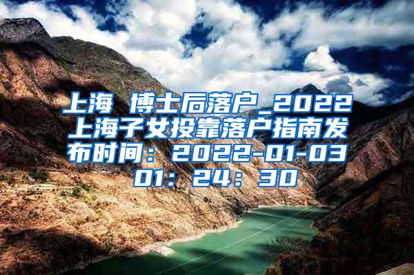 上海 博士后落户_2022上海子女投靠落户指南发布时间：2022-01-03 01：24：30