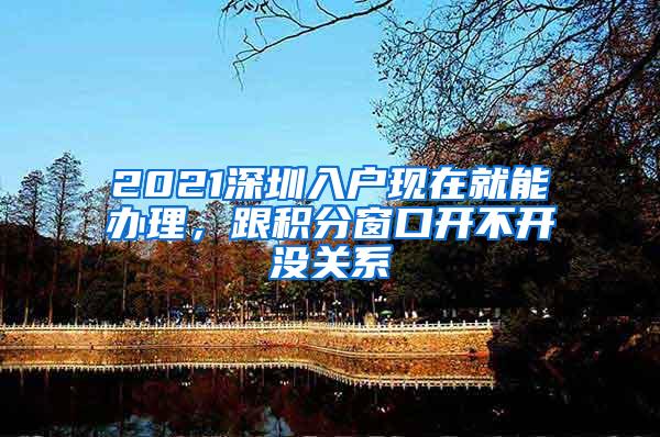 2021深圳入户现在就能办理，跟积分窗口开不开没关系