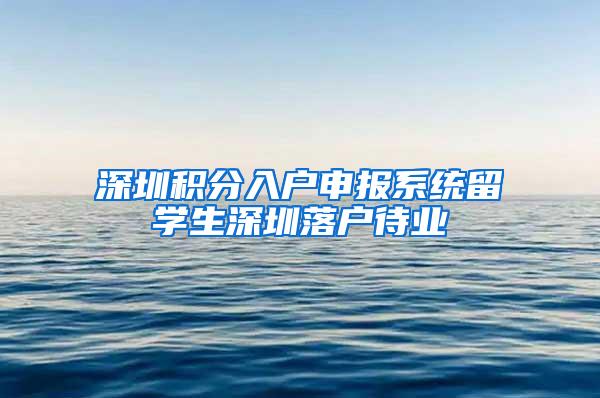 深圳积分入户申报系统留学生深圳落户待业