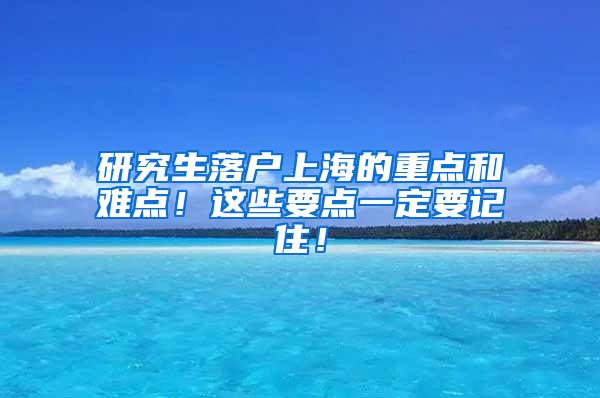 研究生落户上海的重点和难点！这些要点一定要记住！