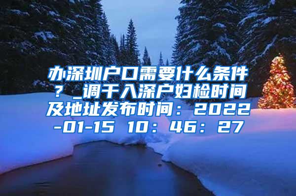 办深圳户口需要什么条件？_调干入深户妇检时间及地址发布时间：2022-01-15 10：46：27