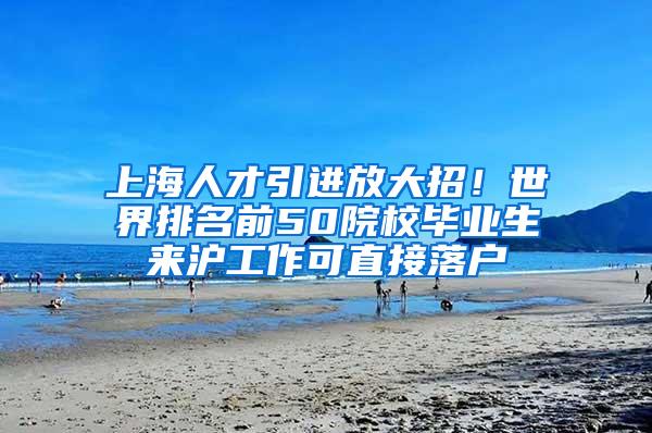 上海人才引进放大招！世界排名前50院校毕业生来沪工作可直接落户