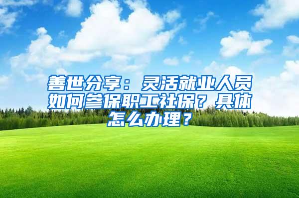 善世分享：灵活就业人员如何参保职工社保？具体怎么办理？