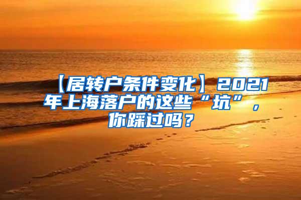 【居转户条件变化】2021年上海落户的这些“坑”，你踩过吗？