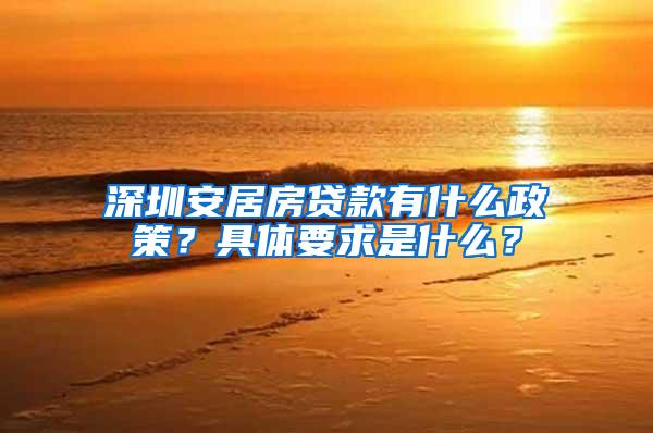 深圳安居房贷款有什么政策？具体要求是什么？