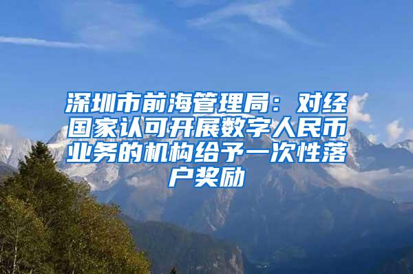 深圳市前海管理局：对经国家认可开展数字人民币业务的机构给予一次性落户奖励