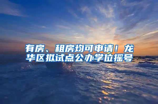 有房、租房均可申请！龙华区拟试点公办学位摇号