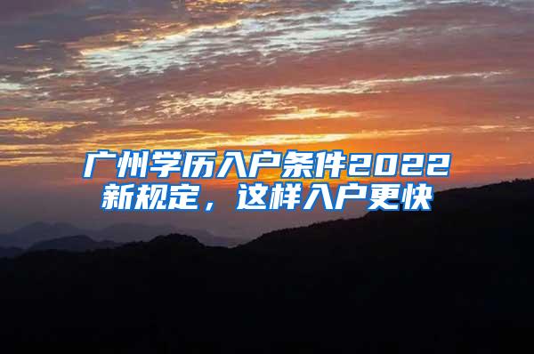 广州学历入户条件2022新规定，这样入户更快