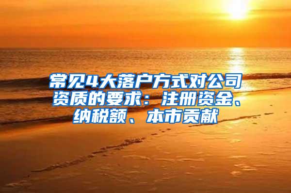 常见4大落户方式对公司资质的要求：注册资金、纳税额、本市贡献