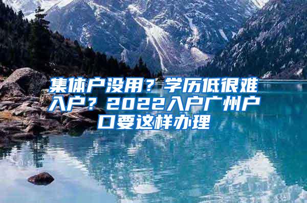 集体户没用？学历低很难入户？2022入户广州户口要这样办理