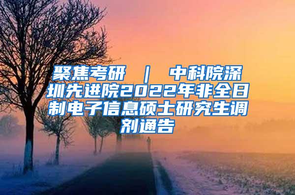 聚焦考研 ｜ 中科院深圳先进院2022年非全日制电子信息硕士研究生调剂通告