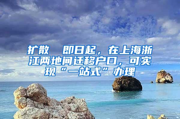 扩散 ▏即日起，在上海浙江两地间迁移户口，可实现“一站式”办理