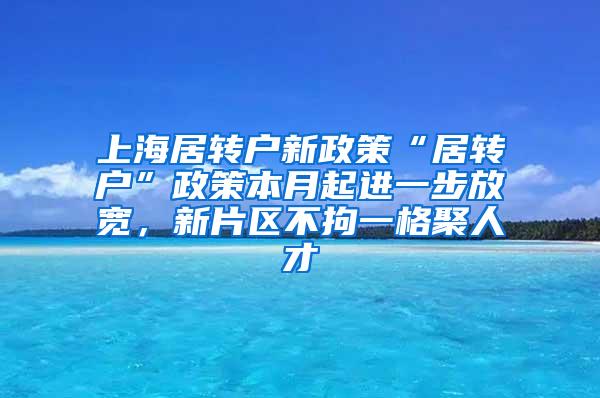 上海居转户新政策“居转户”政策本月起进一步放宽，新片区不拘一格聚人才