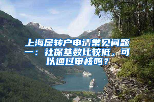 上海居转户申请常见问题一：社保基数比较低，可以通过审核吗？