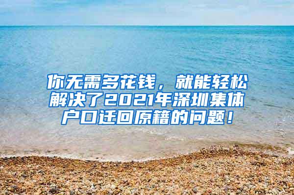 你无需多花钱，就能轻松解决了2021年深圳集体户口迁回原籍的问题！