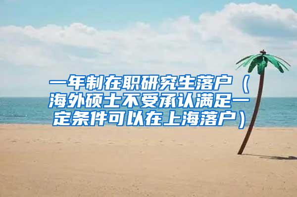 一年制在职研究生落户（海外硕士不受承认满足一定条件可以在上海落户）