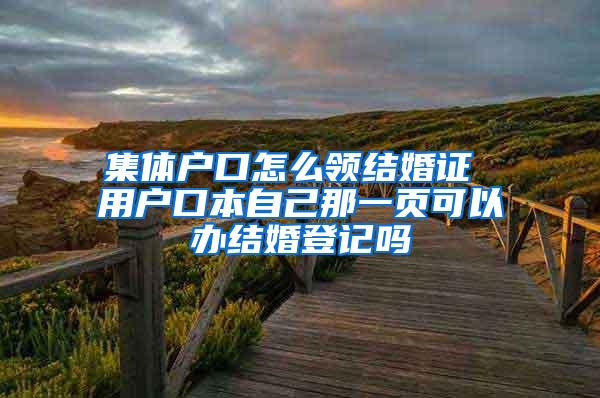 集体户口怎么领结婚证 用户口本自己那一页可以办结婚登记吗