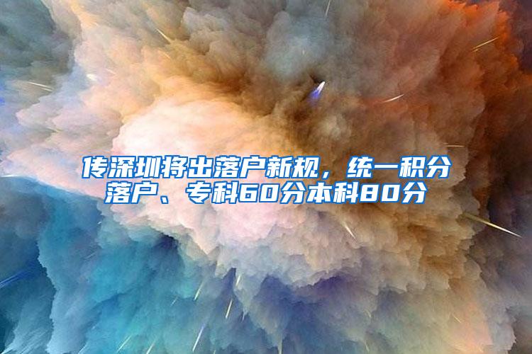 传深圳将出落户新规，统一积分落户、专科60分本科80分