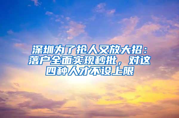 深圳为了抢人又放大招：落户全面实现秒批，对这四种人才不设上限